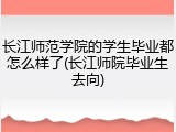 长江师范学院的学生毕业都怎么样了(长江师院毕业生去向)
