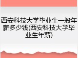 西安科技大学毕业生一般年薪多少钱(西安科技大学毕业生年薪)