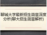 聊城大学最新招生简章深度分析(聊大招生简章解析)