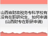 山西省财政税务专科学校有没有在职研究生，如何申请(山西财专在职研申请)