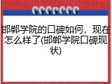 邯郸学院的口碑如何，现在怎么样了(邯郸学院口碑现状)