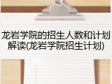 龙岩学院的招生人数和计划解读(龙岩学院招生计划)