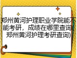 郑州黄河护理职业学院能不能考研，成绩在哪里查询(郑州黄河护理考研查询)