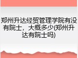 郑州升达经贸管理学院有没有院士，大概多少(郑州升达有院士吗)