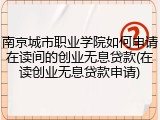 南京城市职业学院如何申请在读间的创业无息贷款(在读创业无息贷款申请)