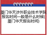 厦门华天涉外职业技术学院报名时间一般是什么时候(厦门华天报名时间)