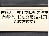 吉林职业技术学院知名校友有哪些，校史介绍(吉林职院校友校史)