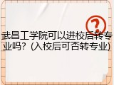 武昌工学院可以进校后转专业吗？(入校后可否转专业)