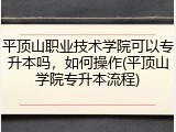 平顶山职业技术学院可以专升本吗，如何操作(平顶山学院专升本流程)