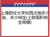 上海财经大学校园占地多少亩，多少师生(上财面积师生规模)