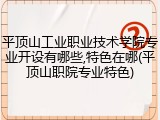 平顶山工业职业技术学院专业开设有哪些,特色在哪(平顶山职院专业特色)