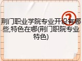 荆门职业学院专业开设有哪些,特色在哪(荆门职院专业特色)