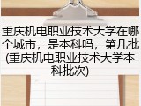 重庆机电职业技术大学在哪个城市，是本科吗，第几批(重庆机电职业技术大学本科批次)