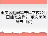 重庆医药高等专科学校如何，口碑怎么样？(重庆医药高专口碑)
