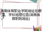 湖南体育职业学院地址在哪里，学校地理位置(湖南体育职院地址)