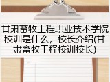 甘肃畜牧工程职业技术学院校训是什么，校长介绍(甘肃畜牧工程校训校长)