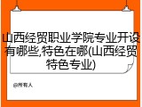 山西经贸职业学院专业开设有哪些,特色在哪(山西经贸特色专业)