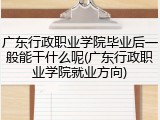 广东行政职业学院毕业后一般能干什么呢(广东行政职业学院就业方向)