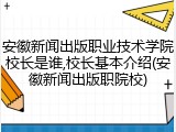 安徽新闻出版职业技术学院校长是谁,校长基本介绍(安徽新闻出版职院校)
