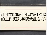 红河学院毕业可以找什么样的工作(红河学院就业方向)