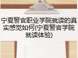 宁夏警官职业学院就读的真实感觉如何(宁夏警官学院就读体验)