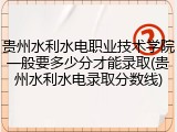 贵州水利水电职业技术学院一般要多少分才能录取(贵州水利水电录取分数线)