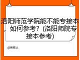 洛阳师范学院能不能专接本，如何参考？(洛阳师院专接本参考)