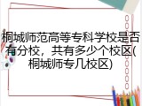 桐城师范高等专科学校是否有分校，共有多少个校区(桐城师专几校区)