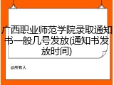广西职业师范学院录取通知书一般几号发放(通知书发放时间)