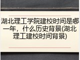 湖北理工学院建校时间是哪一年，什么历史背景(湖北理工建校时间背景)