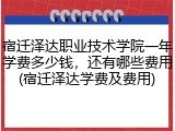 宿迁泽达职业技术学院一年学费多少钱，还有哪些费用(宿迁泽达学费及费用)