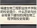 福建生物工程职业技术学院的校史简介，什么历史与社会背景下建校的(闽生物工程学院校史背景)