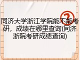 同济大学浙江学院能不能考研，成绩在哪里查询(同济浙院考研成绩查询)