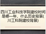 四川工业科技学院建校时间是哪一年，什么历史背景(川工科院建校背景)