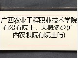 广西农业工程职业技术学院有没有院士，大概多少(广西农职院有院士吗)