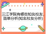 三江学院有哪些知名校友，简单分析(知名校友分析)