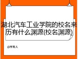 湖北汽车工业学院的校名来历有什么渊源(校名渊源)