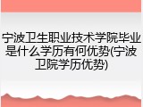 宁波卫生职业技术学院毕业是什么学历有何优势(宁波卫院学历优势)