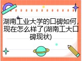 湖南工业大学的口碑如何，现在怎么样了(湖南工大口碑现状)