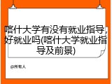喀什大学有没有就业指导，好就业吗(喀什大学就业指导及前景)