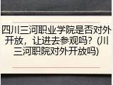 四川三河职业学院是否对外开放，让进去参观吗？(川三河职院对外开放吗)