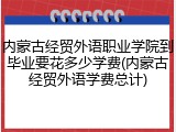 内蒙古经贸外语职业学院到毕业要花多少学费(内蒙古经贸外语学费总计)