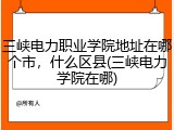 三峡电力职业学院地址在哪个市，什么区县(三峡电力学院在哪)