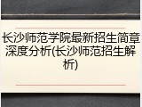 长沙师范学院最新招生简章深度分析(长沙师范招生解析)