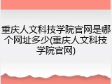 重庆人文科技学院官网是哪个网址多少(重庆人文科技学院官网)