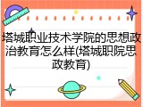 塔城职业技术学院的思想政治教育怎么样(塔城职院思政教育)