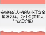 安徽师范大学的毕业证含金量怎么样，为什么(安师大毕业证价值)