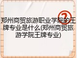 郑州商贸旅游职业学院的王牌专业是什么(郑州商贸旅游学院王牌专业)