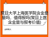 复旦大学上海医学院含金量量吗，值得报吗(复旦上医含金量与报考价值)