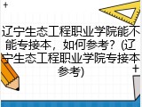 辽宁生态工程职业学院能不能专接本，如何参考？(辽宁生态工程职业学院专接本参考)
